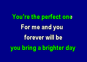 You're the perfect one
For me and you
forever will be

you bring a brighter day