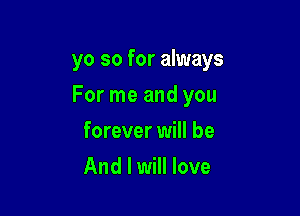 yo so for always

For me and you

forever will be
And I will love