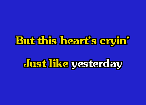 But this heart's cryin'

Just like yesterday