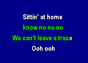 Sittin' at home
know no no no

We can't leave a trace
Ooh ooh