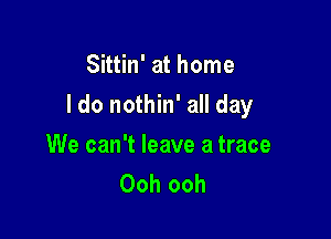 Sittin' at home

I do nothin' all day

We can't leave a trace
Ooh ooh