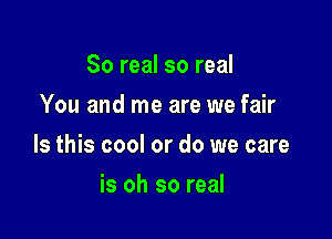 So real so real
You and me are we fair

Is this cool or do we care

is oh so real