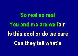 So real so real
You and me are we fair
Is this cool or do we care

Can they tell what's