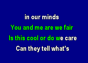 in our minds
You and me are we fair
Is this cool or do we care

Can they tell what's
