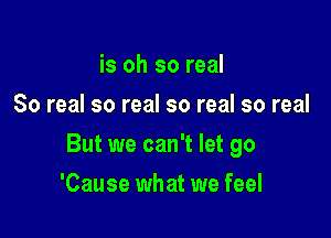 is oh so real
80 real so real so real so real

But we can't let go

'Cause what we feel