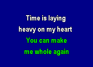 Time is laying

heavy on my heart

You can make
me whole again