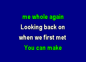 me whole again

Looking back on
when we first met
You can make