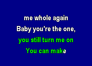 me whole again

Baby you're the one,

you still turn me on
You can make