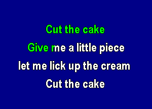 Cut the cake
Give me a little piece

let me lick up the cream
Cut the cake