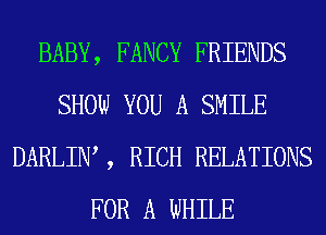 BABY, FANCY FRIENDS
SHOW YOU A SMILE
DARLIW , RICH RELATIONS
FOR A WHILE
