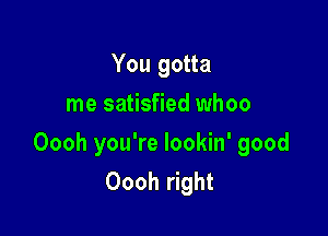 You gotta
me satisfied whoo

Oooh you're lookin' good
Oooh right