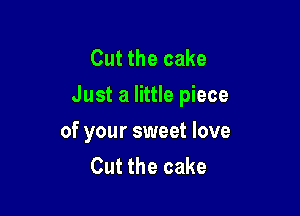 Cut the cake
Just a little piece

of your sweet love
Cut the cake