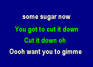 some sugar now

You got to cut it down
Cut it down oh

Oooh want you to gimme