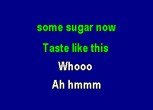 some sugar HOW

Taste like this

Whooo
Ah hmmm