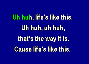 Uh huh, life's like this.
Uh huh, uh huh,

that's the way it is.

Cause life's like this.