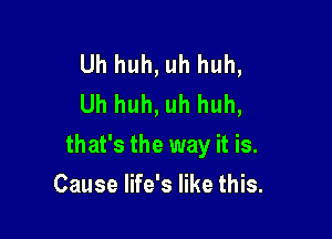 Uh huh, uh huh,
Uh huh, uh huh,

that's the way it is.

Cause life's like this.