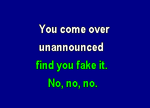 You come over
unannounced

ndyoufakeH.

No,no,no.