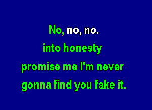 No, no, no.

into honesty

promise me I'm never
gonna find you fake it.