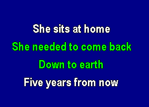 She sits at home
She needed to come back
Down to earth

Five years from now