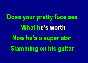 Does your pretty face see
What he's worth
Now he's a super star

Slamming on his guitar