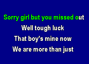 Sorry girl but you missed out
Well tough luck
That boy's mine now

We are more than just