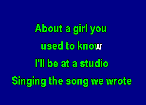 About a girl you
used to know
I'll be at a studio

Singing the song we wrote