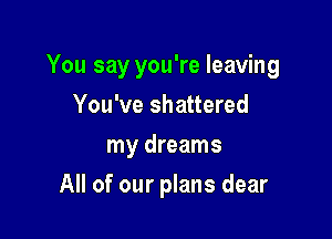 You say you're leaving

You've shattered
my dreams
All of our plans dear