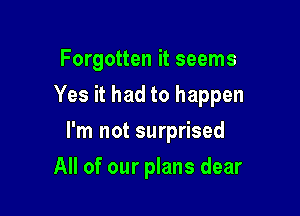 Forgotten it seems

Yes it had to happen

I'm not surprised
All of our plans dear