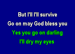 But I'll I'll survive
Go on may God bless you

Yes you go on darling

I'll dry my eyes