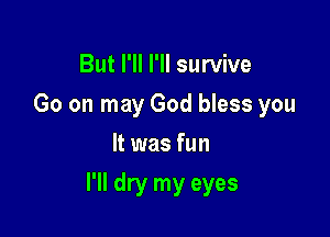 But I'll I'll survive
Go on may God bless you
It was fun

I'll dry my eyes