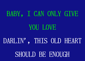 BABY, I CAN ONLY GIVE
YOU LOVE
DARLIW , THIS OLD HEART
SHOULD BE ENOUGH