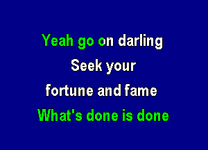 Yeah go on darling

Seek your
fortune and fame
What's done is done