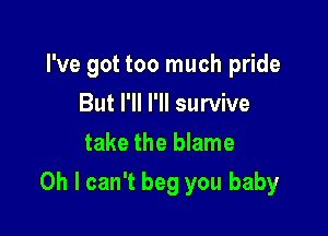 I've got too much pride
But I'll I'll survive
take the blame

Oh I can't beg you baby