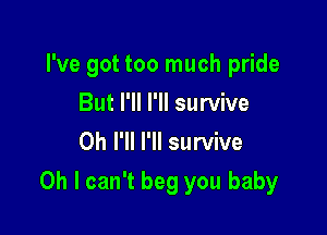 I've got too much pride

But I'll I'll survive
Oh I'll I'll survive

Oh I can't beg you baby