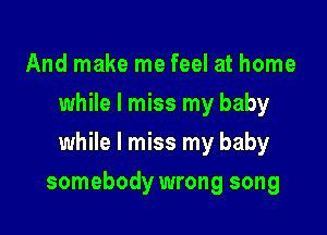 And make me feel at home
while I miss my baby
while I miss my baby

somebody wrong song