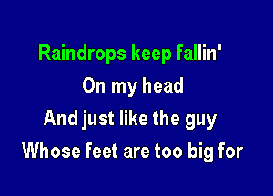Raindrops keep fallin'
On my head
And just like the guy

Whose feet are too big for