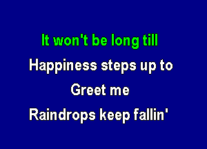 It won't be long till
Happiness steps up to
Greet me

Raindrops keep fallin'