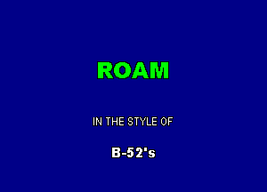 ROAM

IN THE STYLE 0F

8-52'5
