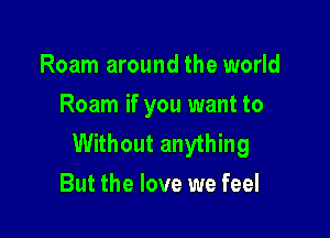 Roam around the world
Roam if you want to

Without anything
But the love we feel