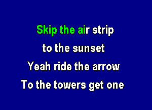 Skip the air strip
to the sunset
Yeah ride the arrow

To the towers get one
