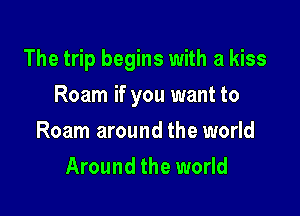 The trip begins with a kiss

Roam if you want to
Roam around the world
Around the world