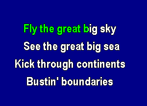 Fly the great big sky

See the great big sea
Kick through continents
Bustin' boundaries
