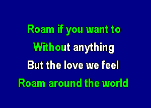 Roam if you want to
Without anything

But the love we feel
Roam around the world