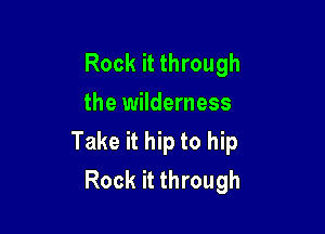 Rock it through
the wilderness

Take it hip to hip
Rock it through