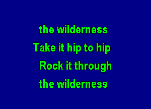 the wilderness
Take it hip to hip

Rock it through
the wilderness