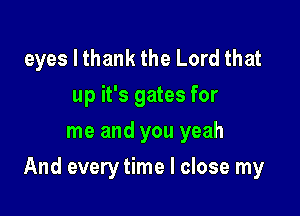 eyes I thank the Lord that
up it's gates for
me and you yeah

And every time I close my