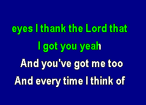 eyes I thank the Lord that
I got you yeah
And you've got me too

And everytime I think of