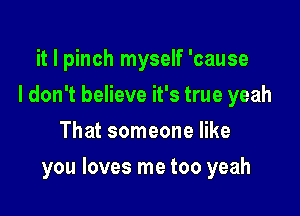 it I pinch myself 'cause
I don't believe it's true yeah
That someone like

you loves me too yeah