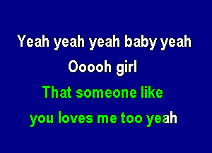 Yeah yeah yeah baby yeah
Ooooh girl
That someone like

you loves me too yeah