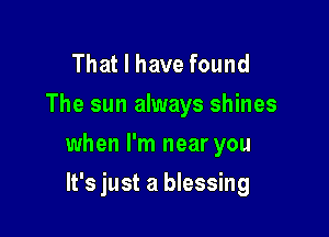 That I have found
The sun always shines

when I'm near you

It's just a blessing